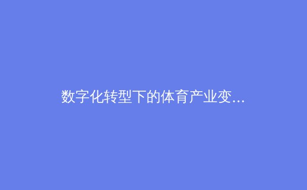 数字化转型下的体育产业变革：从传统竞技到数字生态的演进
