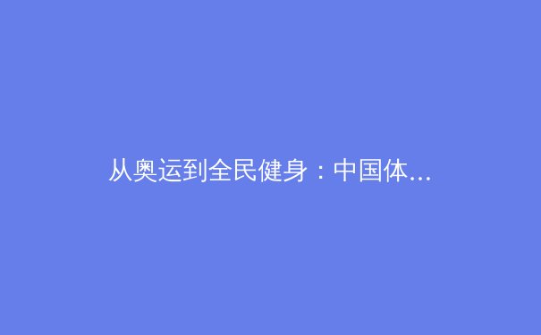 从奥运到全民健身：中国体育产业数字化浪潮中的机遇与挑战
